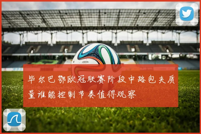 毕尔巴鄂欧冠联赛阶段中路包夹质量谁能控制节奏值得观察