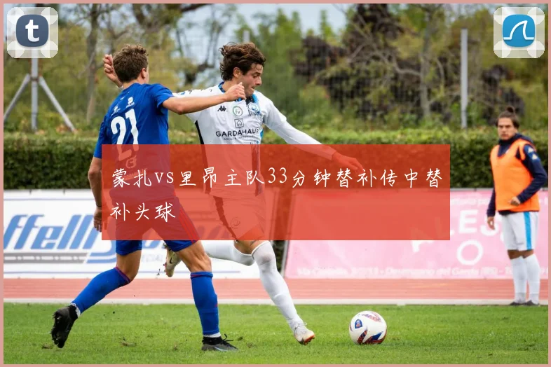 蒙扎vs里昂主队33分钟替补传中替补头球