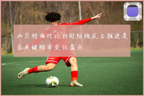 加贝特面对比利时防线反击推进是否关键赔率变化盘点