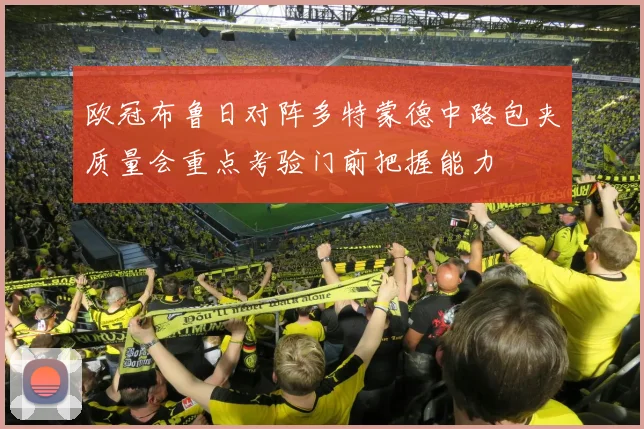 欧冠布鲁日对阵多特蒙德中路包夹质量会重点考验门前把握能力