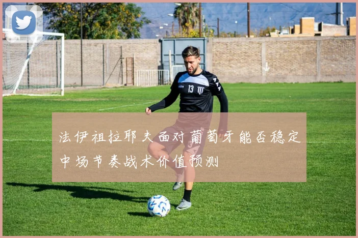 法伊祖拉耶夫面对葡萄牙能否稳定中场节奏战术价值预测