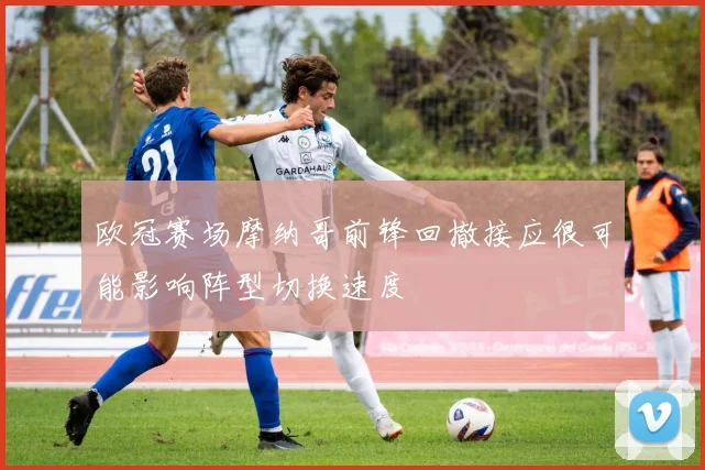 欧冠赛场摩纳哥前锋回撤接应很可能影响阵型切换速度