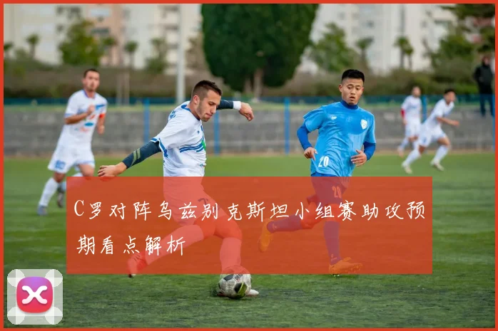 C罗对阵乌兹别克斯坦小组赛助攻预期看点解析
