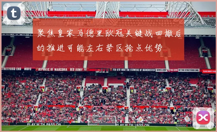 聚焦皇家马德里欧冠关键战回撤后的推进可能左右禁区抢点优势