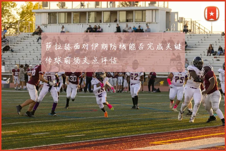萨拉赫面对伊朗防线能否完成关键传球前场支点评估