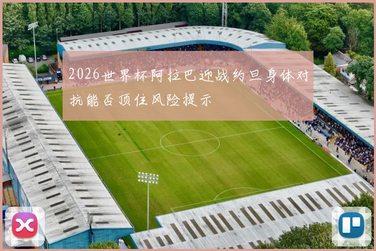 2026世界杯阿拉巴迎战约旦身体对抗能否顶住风险提示